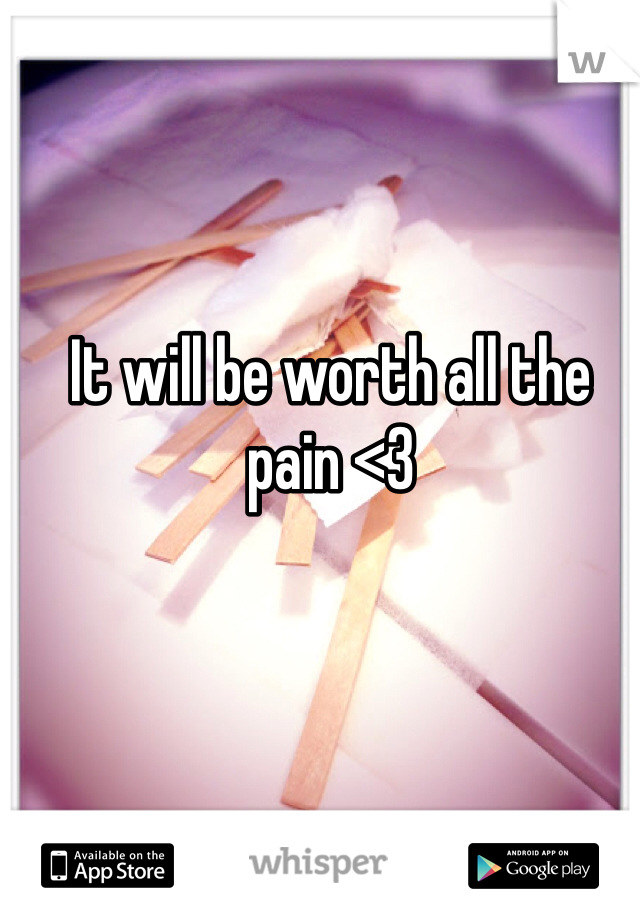 It will be worth all the pain <3
