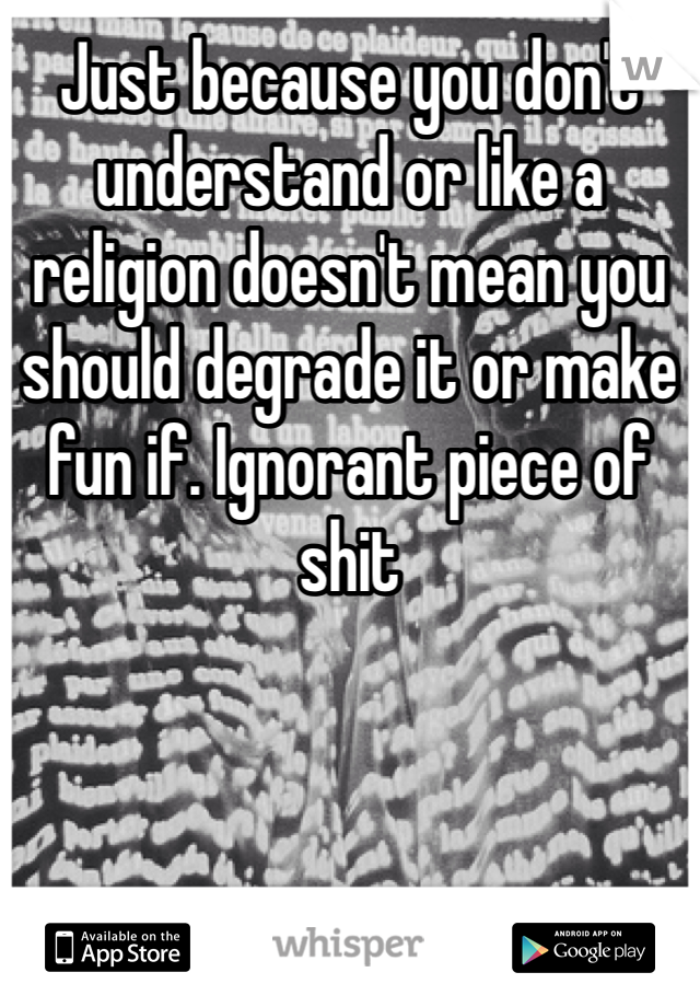 Just because you don't understand or like a religion doesn't mean you should degrade it or make fun if. Ignorant piece of shit