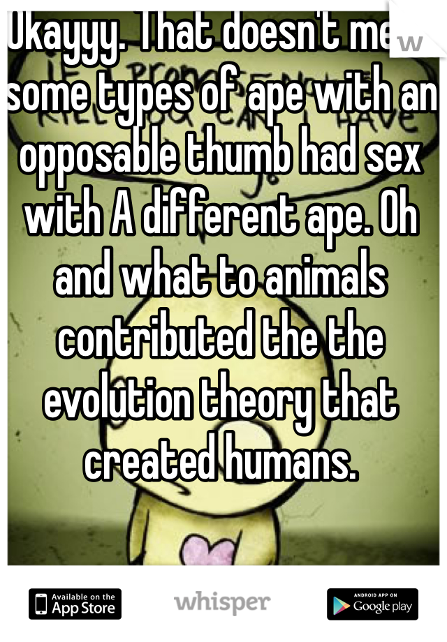 Okayyy. That doesn't mean some types of ape with an opposable thumb had sex with A different ape. Oh and what to animals contributed the the evolution theory that created humans.