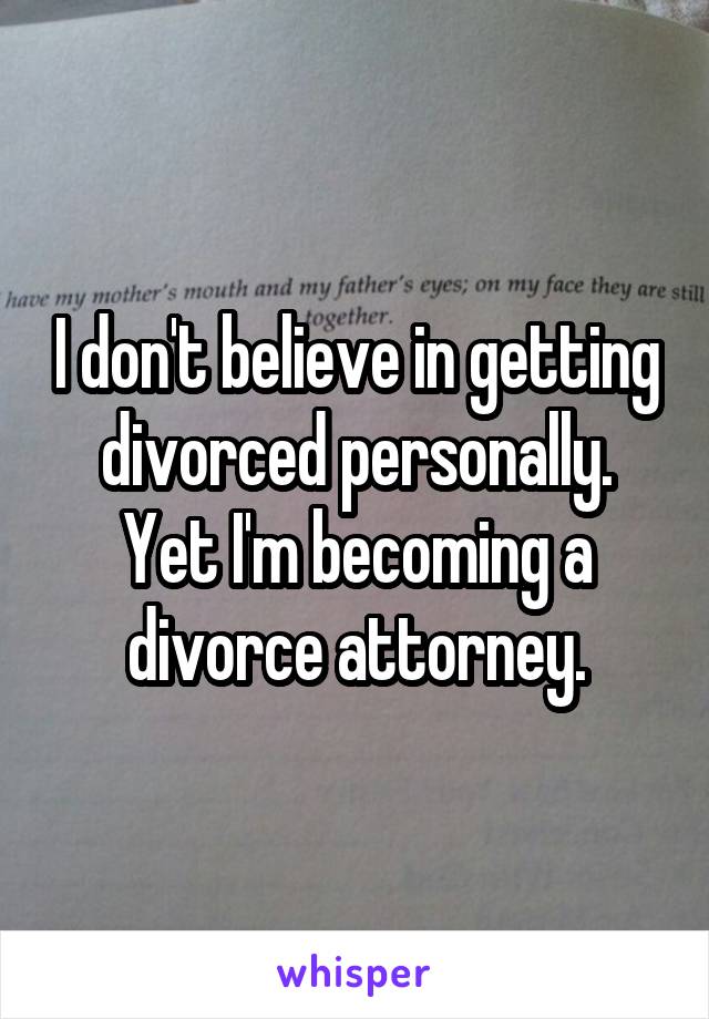 I don't believe in getting divorced personally.
Yet I'm becoming a divorce attorney.