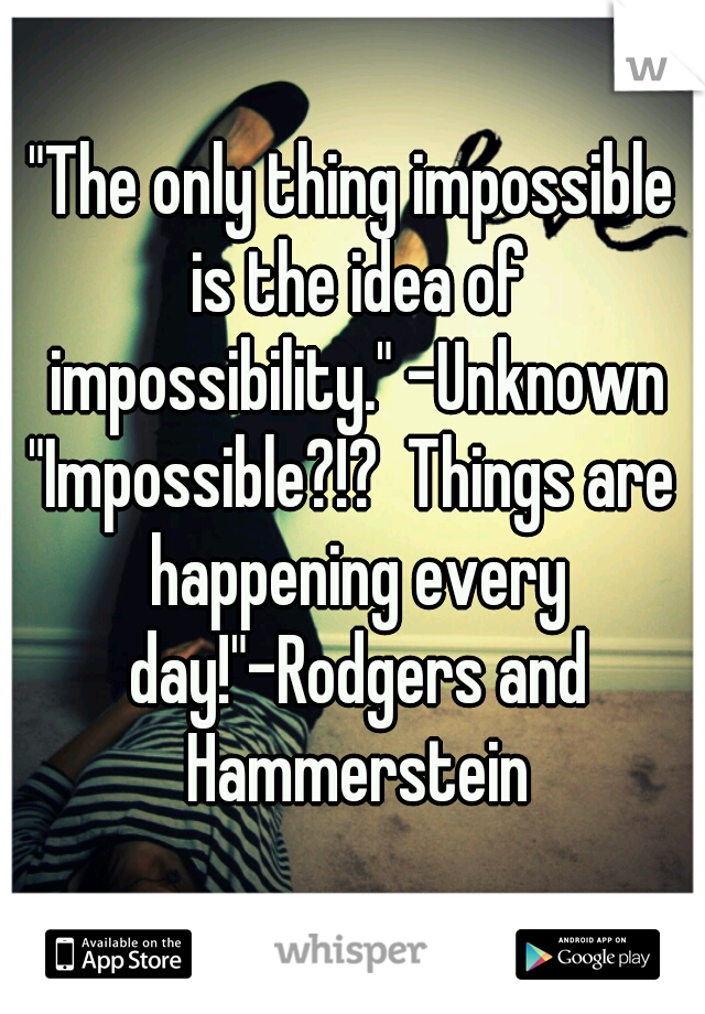 "The only thing impossible is the idea of impossibility." -Unknown
"Impossible?!?  Things are happening every day!"-Rodgers and Hammerstein