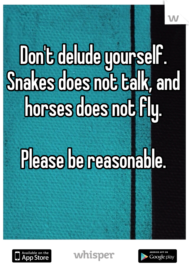 Don't delude yourself. Snakes does not talk, and horses does not fly.

Please be reasonable. 