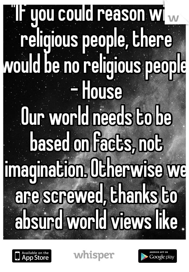 "If you could reason with religious people, there would be no religious people"
- House
Our world needs to be based on facts, not imagination. Otherwise we are screwed, thanks to absurd world views like your own. 