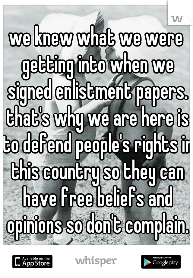 we knew what we were getting into when we signed enlistment papers. that's why we are here is to defend people's rights in this country so they can have free beliefs and opinions so don't complain.