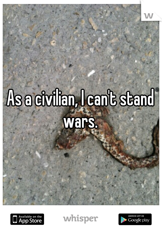 As a civilian, I can't stand wars. 