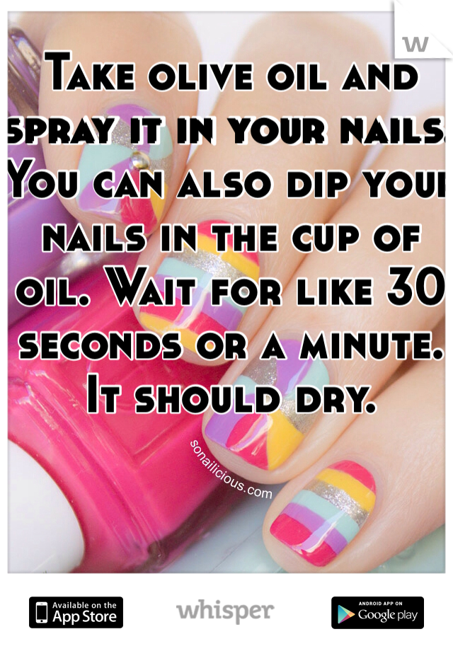 Take olive oil and spray it in your nails. You can also dip your nails in the cup of oil. Wait for like 30 seconds or a minute. It should dry. 