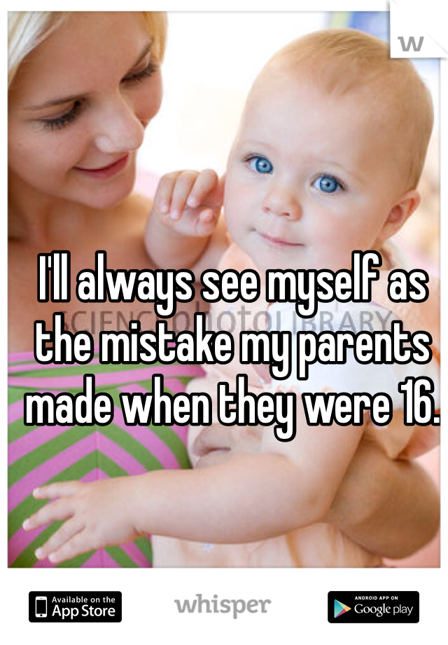 I'll always see myself as the mistake my parents made when they were 16.