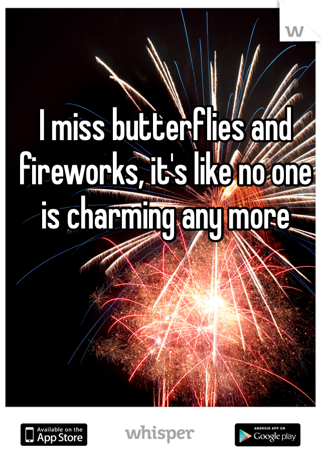 I miss butterflies and fireworks, it's like no one is charming any more 