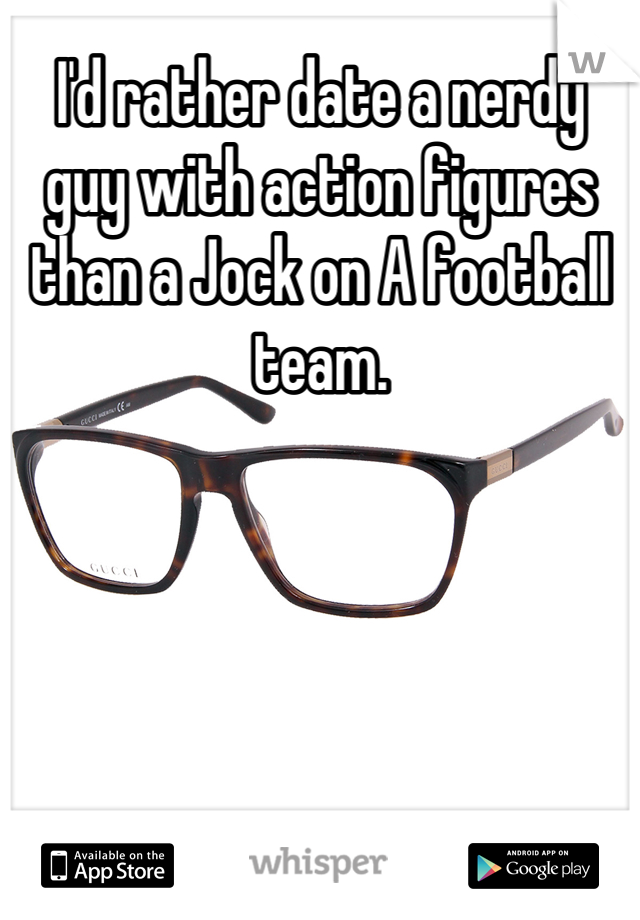 I'd rather date a nerdy guy with action figures than a Jock on A football team.