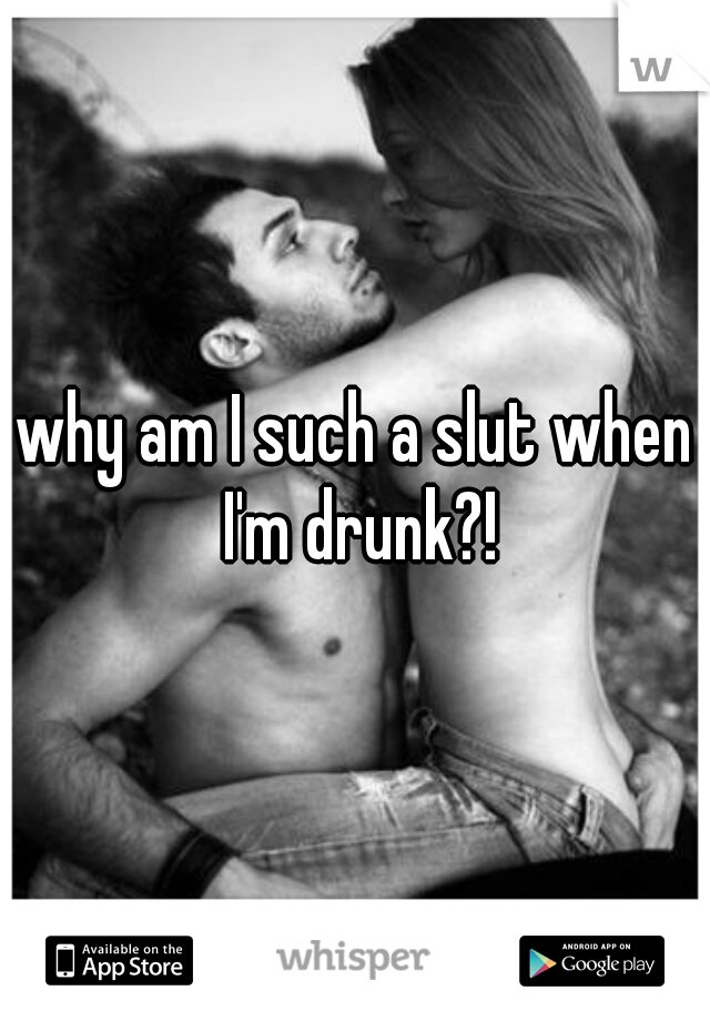 why am I such a slut when I'm drunk?!