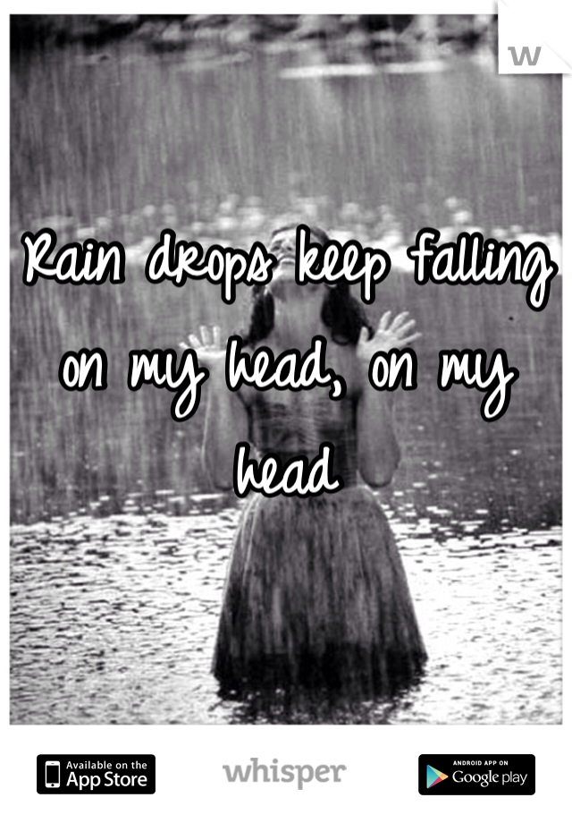 Rain drops keep falling on my head, on my head 
