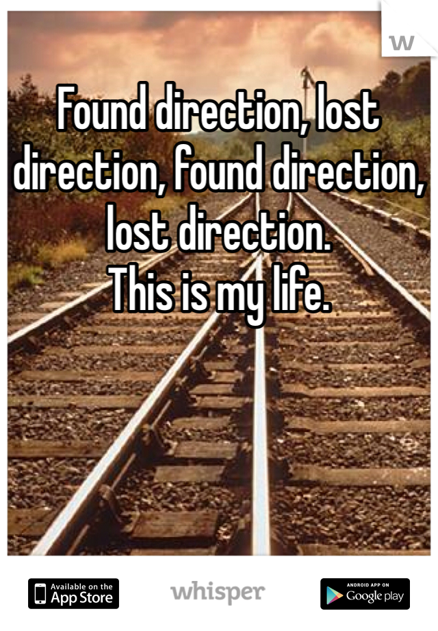 Found direction, lost direction, found direction, lost direction. 
This is my life.