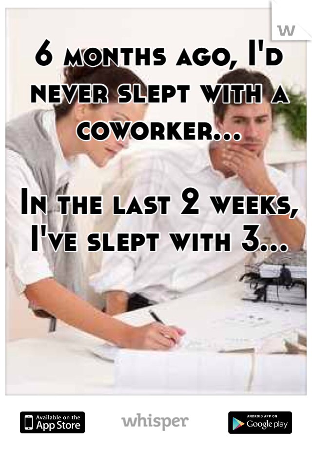 6 months ago, I'd never slept with a coworker...

In the last 2 weeks, I've slept with 3...