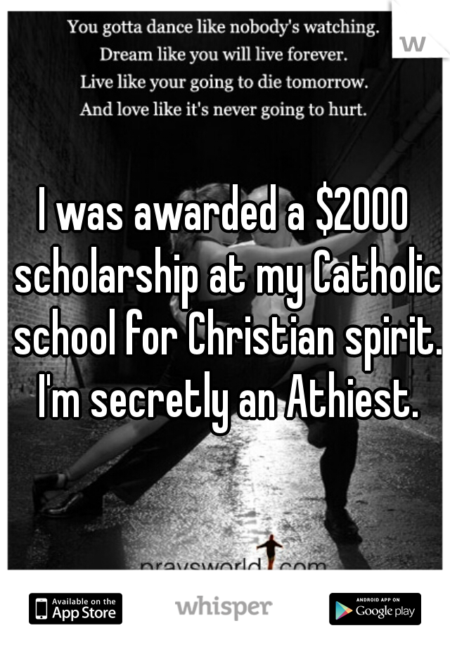 I was awarded a $2000 scholarship at my Catholic school for Christian spirit. I'm secretly an Athiest.