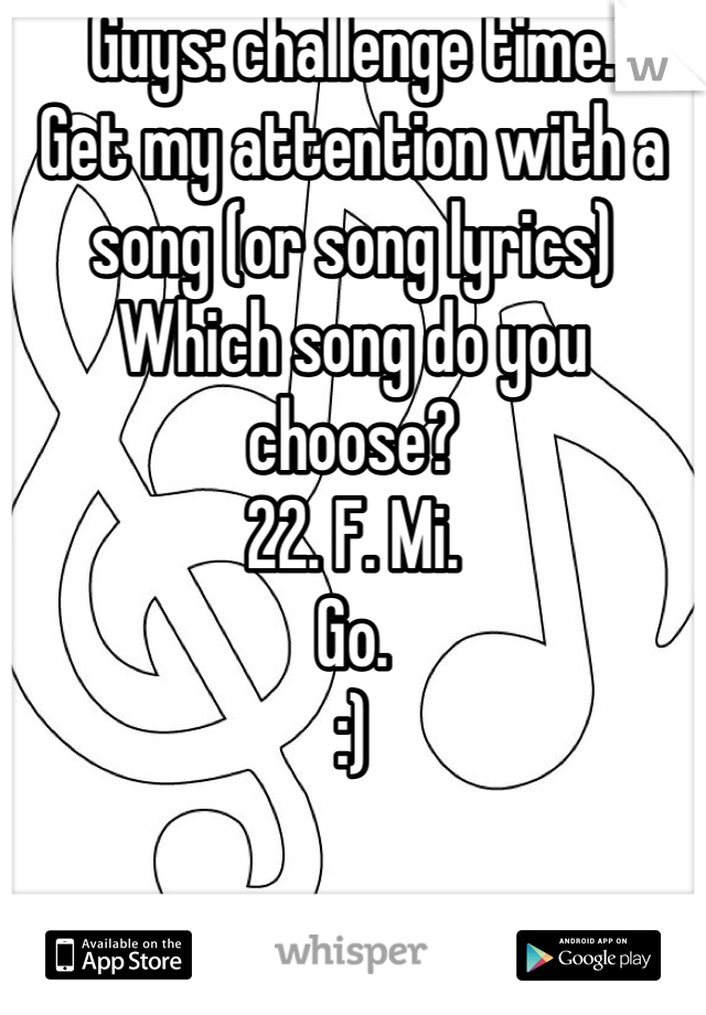 Guys: challenge time. 
Get my attention with a song (or song lyrics) 
Which song do you choose? 
22. F. Mi. 
Go. 
:)