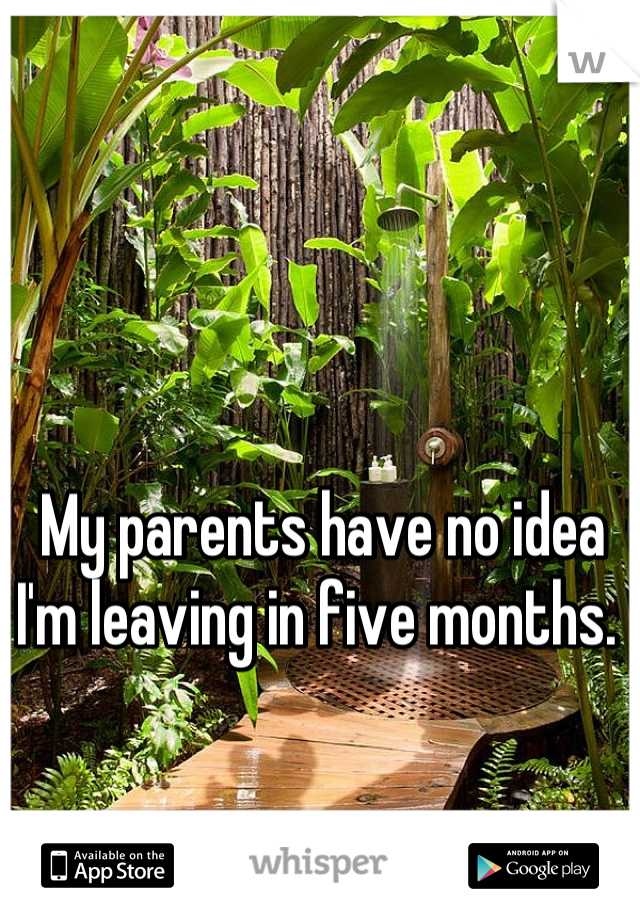 My parents have no idea I'm leaving in five months. 