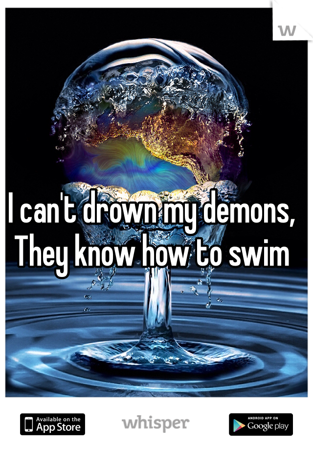 I can't drown my demons, They know how to swim