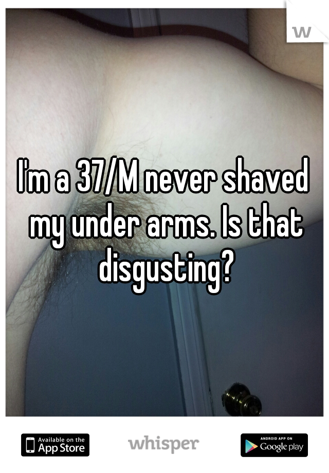 I'm a 37/M never shaved my under arms. Is that disgusting?