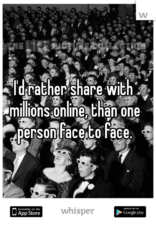 I'd rather share with millions online, than one person face to face.