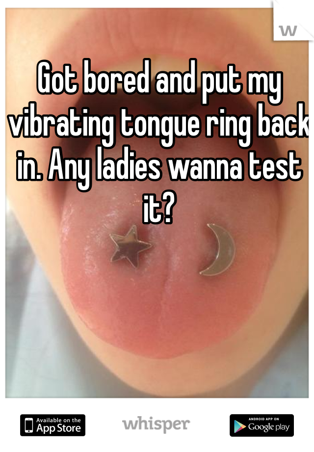Got bored and put my vibrating tongue ring back in. Any ladies wanna test it?