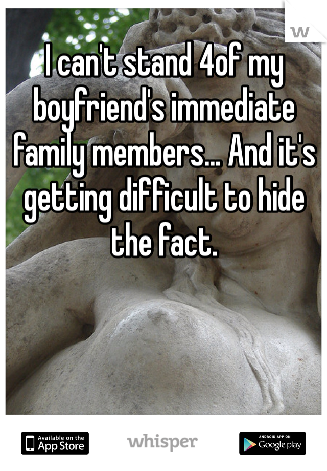 I can't stand 4of my boyfriend's immediate family members... And it's getting difficult to hide the fact.