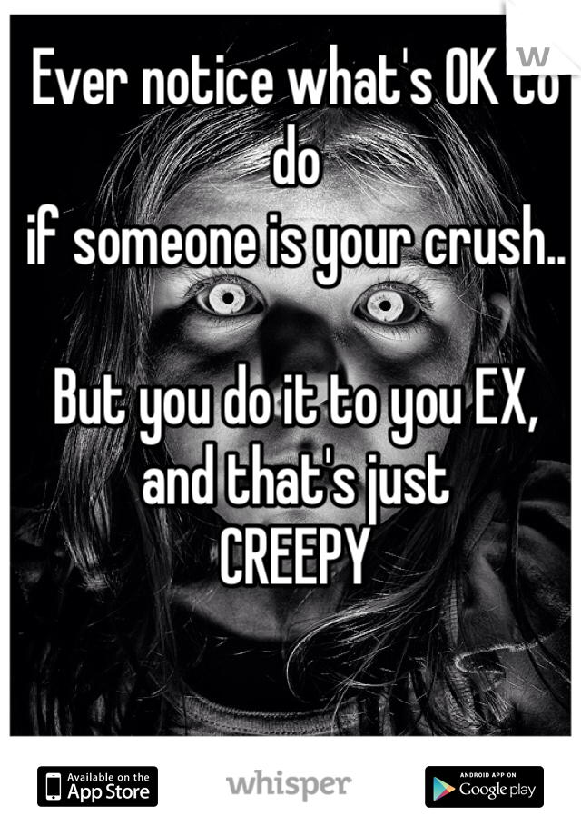 Ever notice what's OK to do
if someone is your crush..

But you do it to you EX,
and that's just 
CREEPY