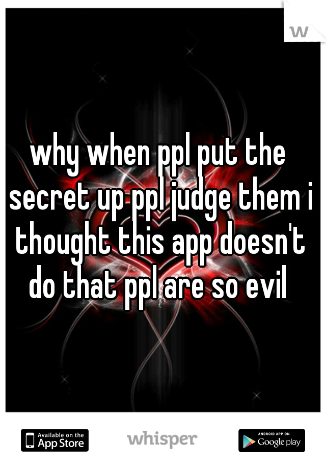 why when ppl put the secret up ppl judge them i thought this app doesn't do that ppl are so evil 