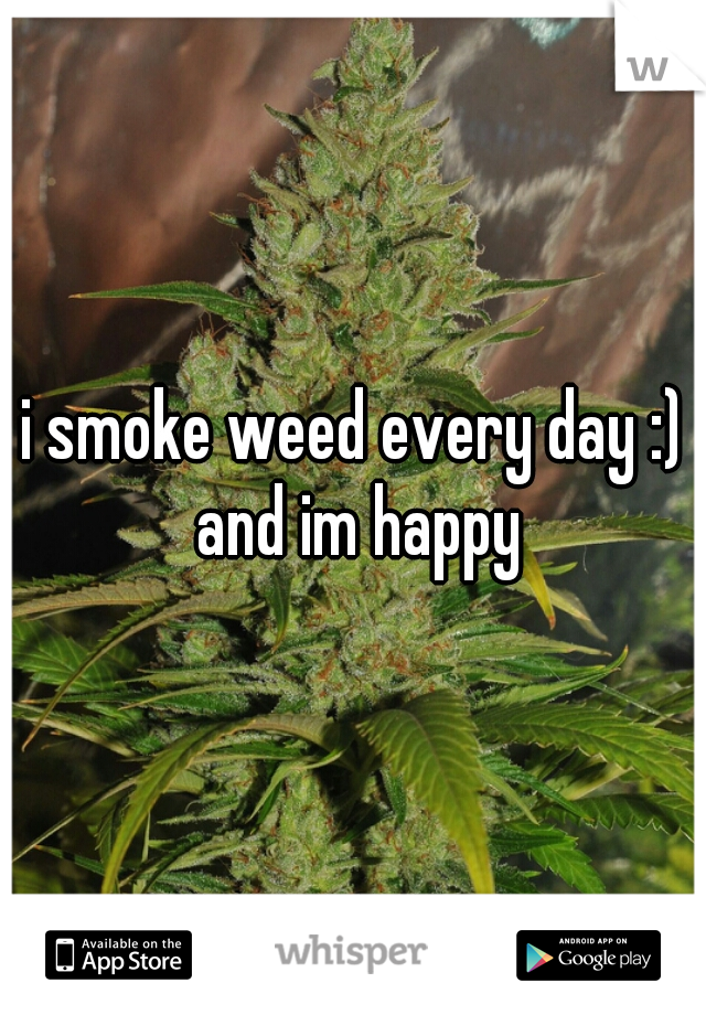 i smoke weed every day :) and im happy