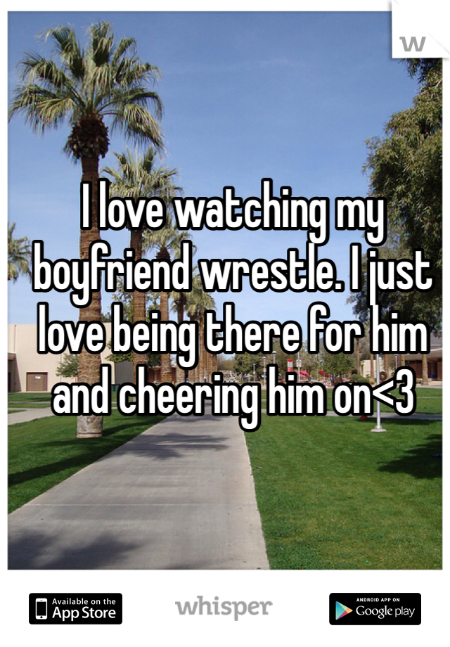 I love watching my boyfriend wrestle. I just love being there for him and cheering him on<3