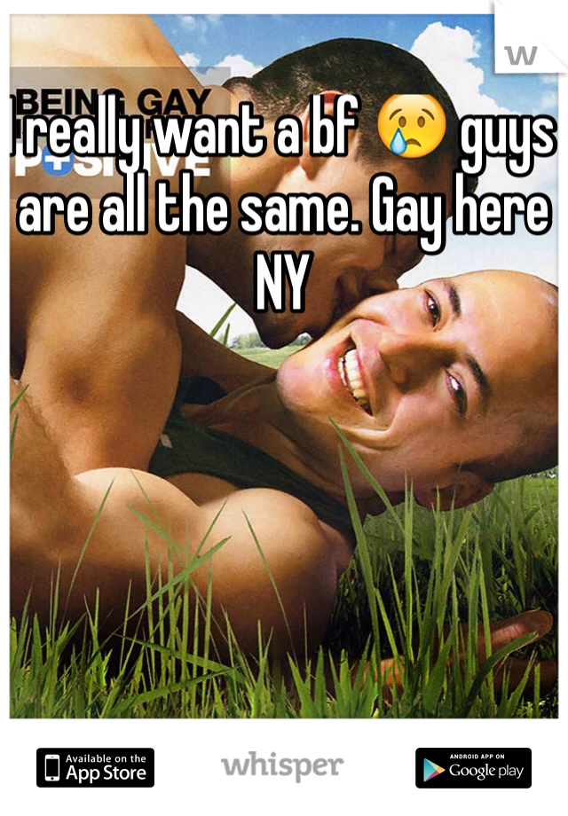 I really want a bf 😢 guys are all the same. Gay here NY