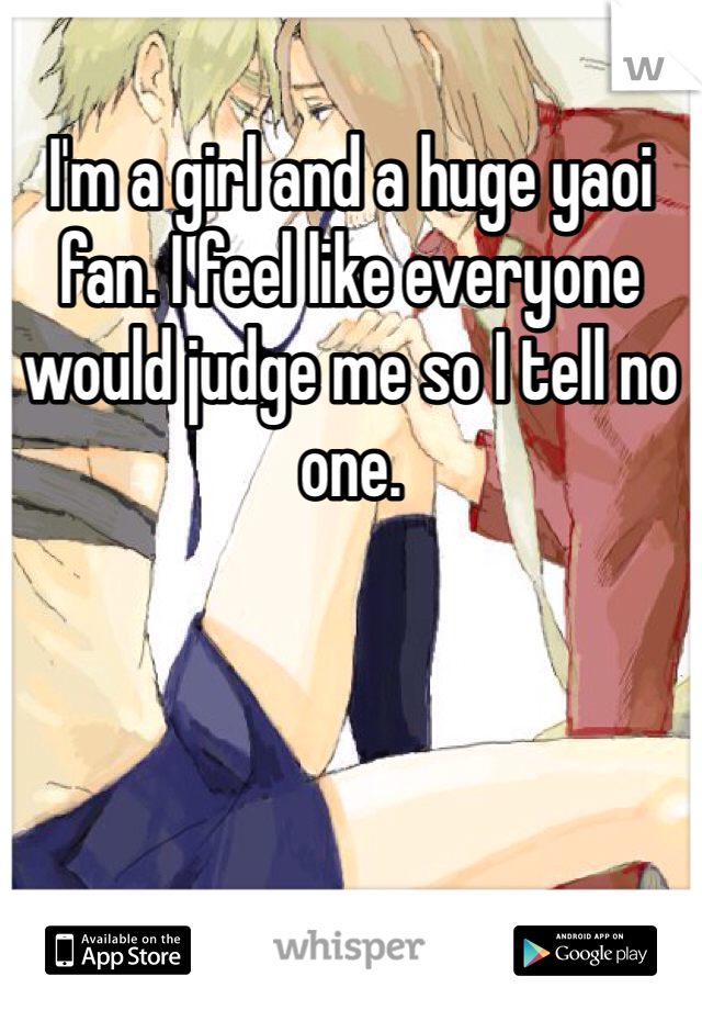 I'm a girl and a huge yaoi fan. I feel like everyone would judge me so I tell no one.
