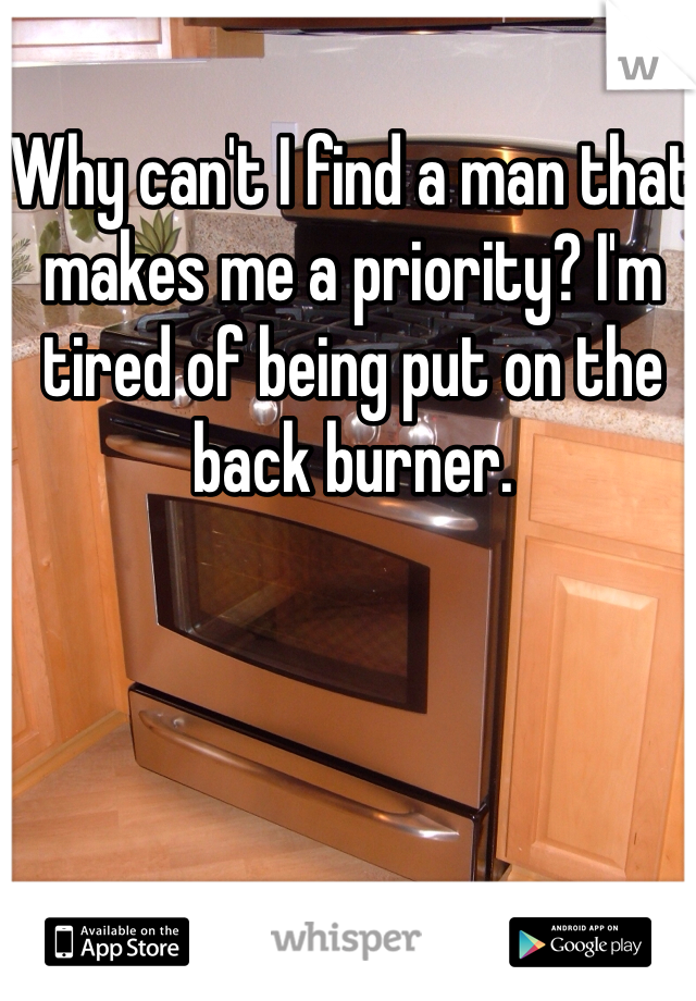 Why can't I find a man that makes me a priority? I'm tired of being put on the back burner. 