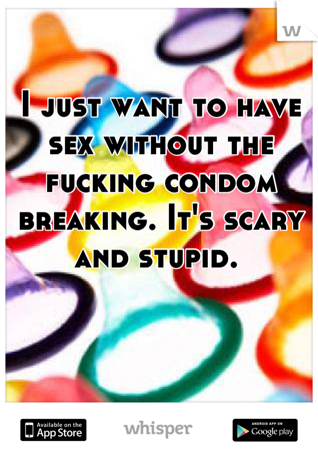I just want to have sex without the fucking condom breaking. It's scary and stupid. 