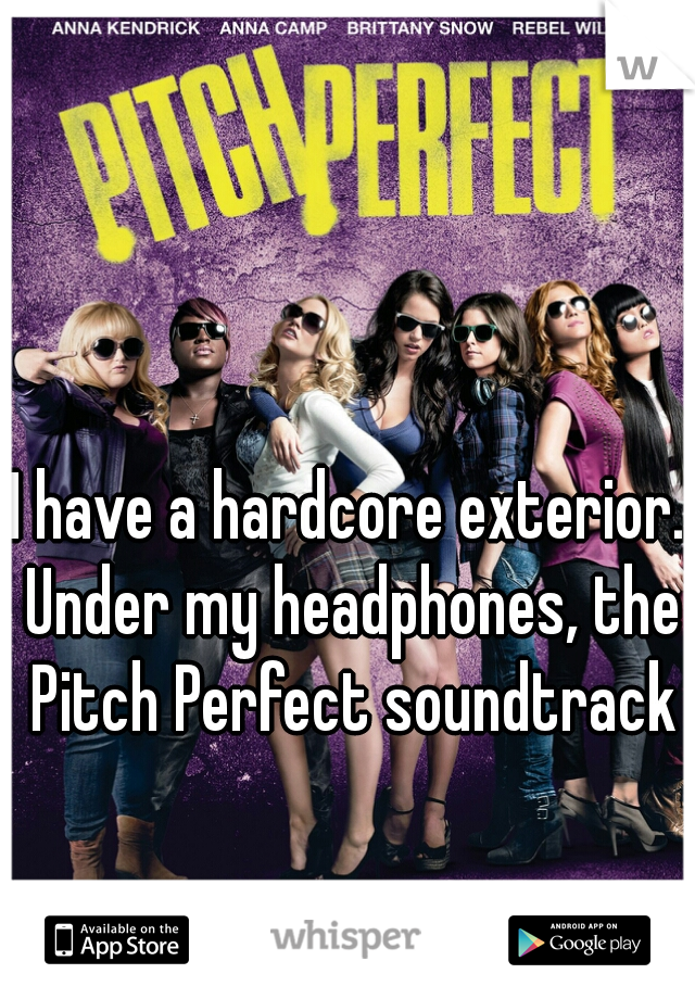 I have a hardcore exterior. Under my headphones, the Pitch Perfect soundtrack