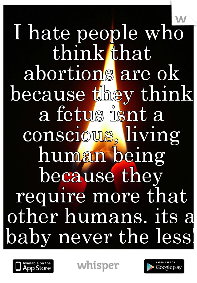 I hate people who think that abortions are ok because they think a fetus isnt a conscious, living human being because they require more that other humans. its a baby never the less!