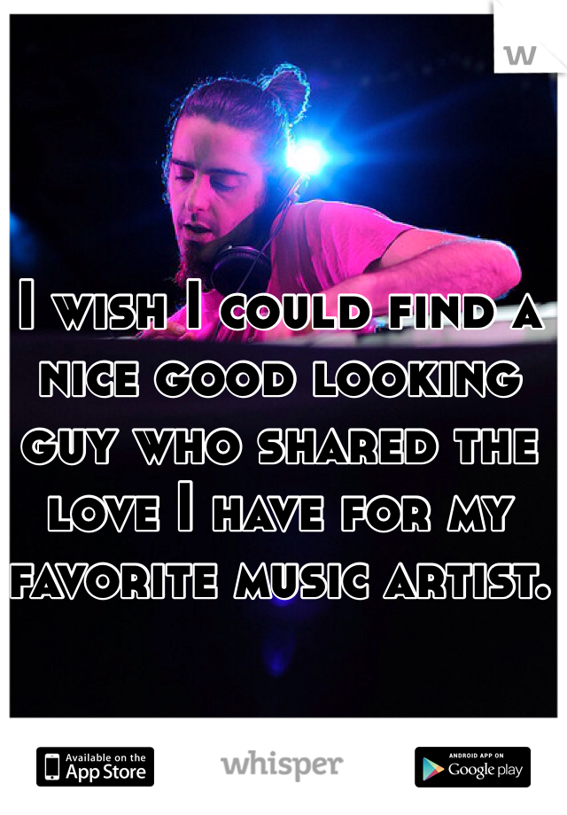 I wish I could find a nice good looking guy who shared the love I have for my favorite music artist. 
