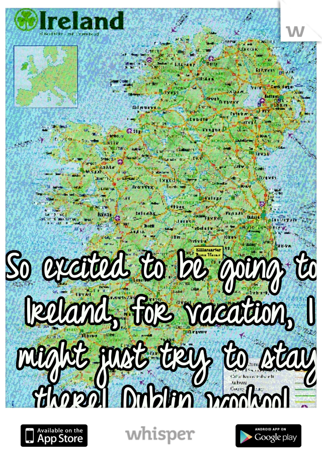 So excited to be going to Ireland, for vacation, I might just try to stay there! Dublin woohoo! 