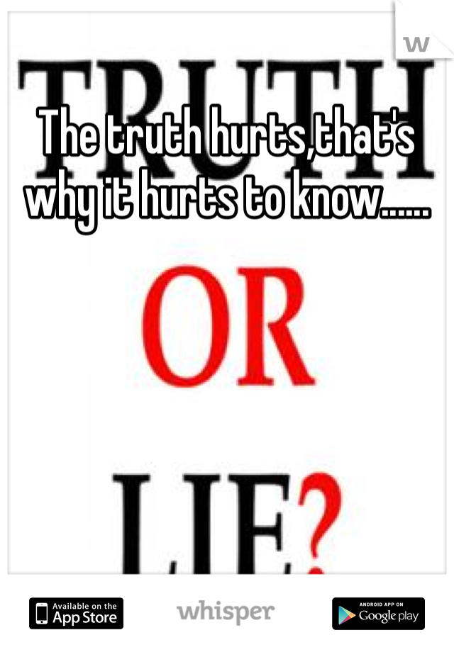 The truth hurts,that's why it hurts to know......