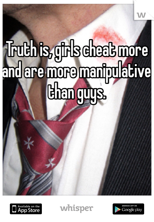 Truth is, girls cheat more and are more manipulative than guys.