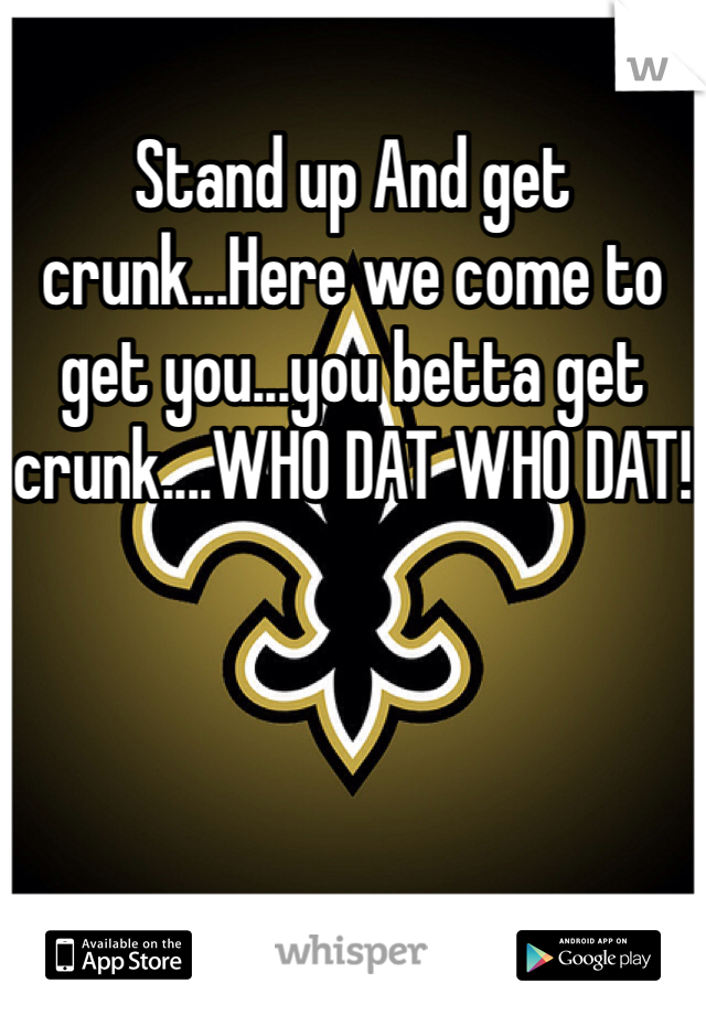 Stand up And get crunk...Here we come to get you...you betta get crunk....WHO DAT WHO DAT!