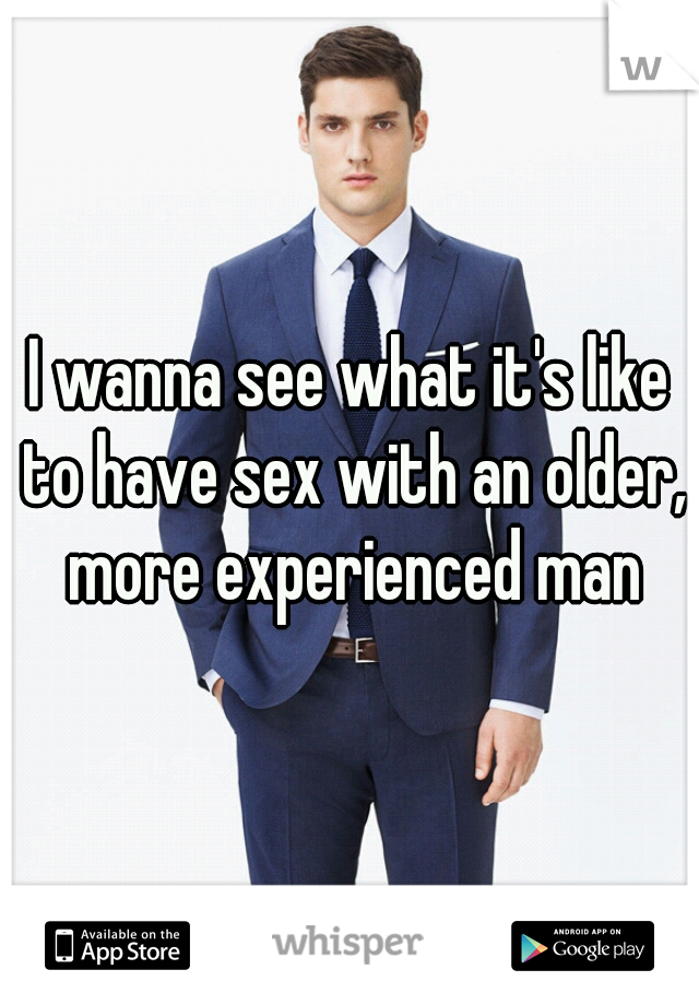 I wanna see what it's like to have sex with an older, more experienced man