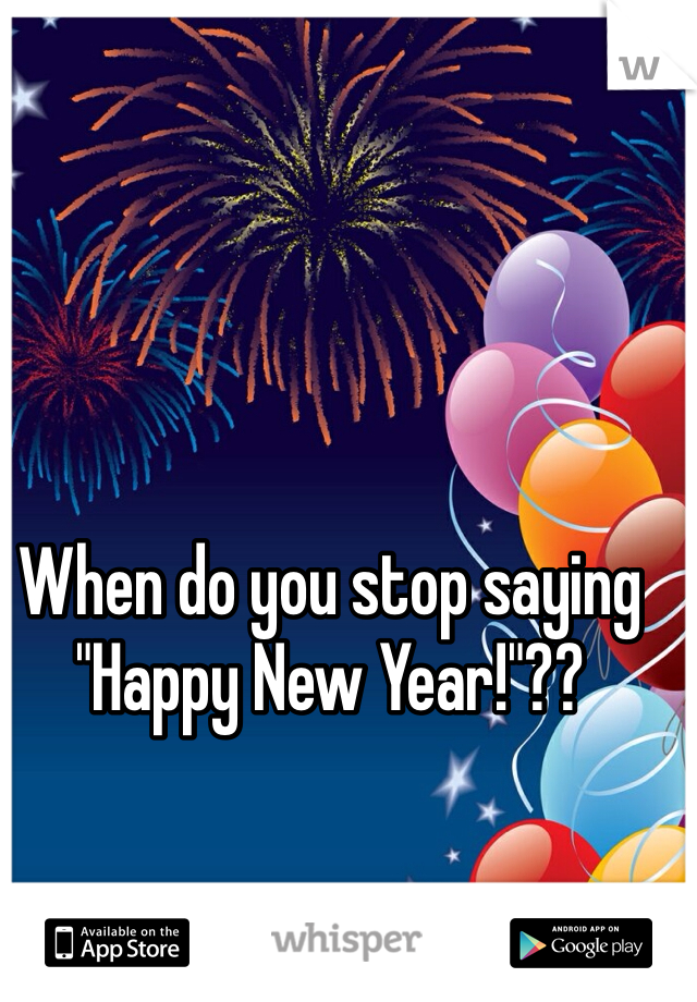 When do you stop saying "Happy New Year!"??