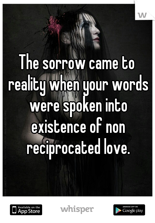 The sorrow came to reality when your words were spoken into existence of non reciprocated love.