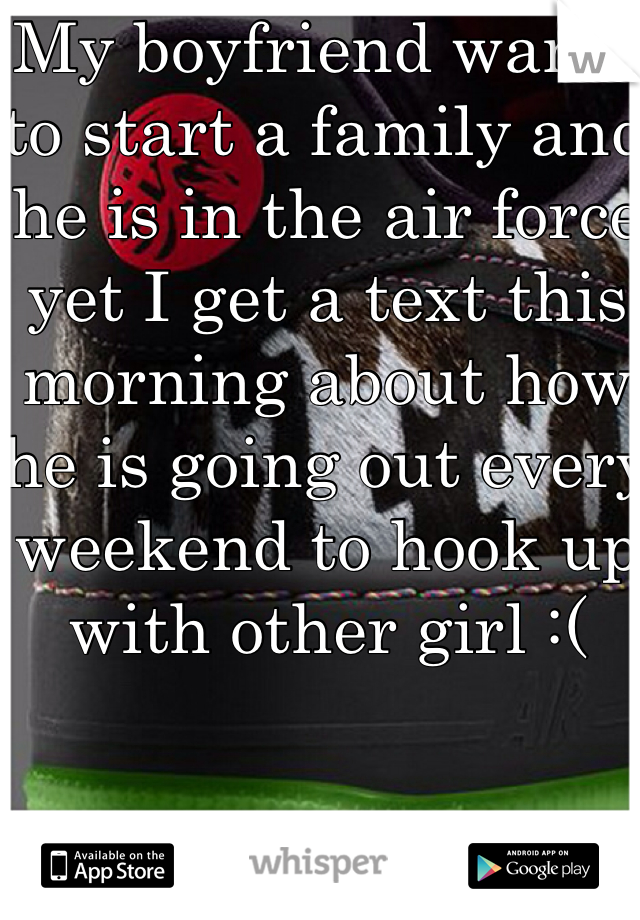 My boyfriend wants to start a family and he is in the air force yet I get a text this morning about how he is going out every weekend to hook up with other girl :(
