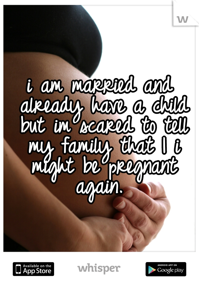 
i am married and already have a child but im scared to tell my family that I i might be pregnant again. 