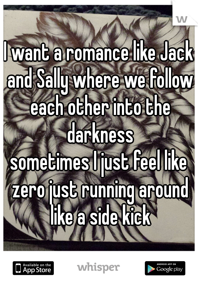 I want a romance like Jack and Sally where we follow each other into the darkness
sometimes I just feel like zero just running around like a side kick
