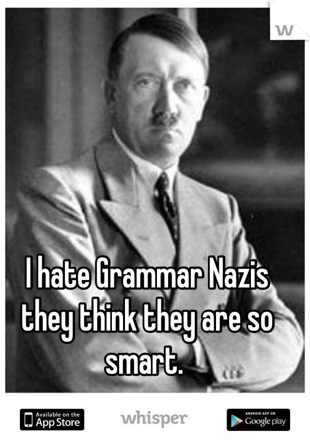 I hate Grammar Nazis they think they are so smart. 