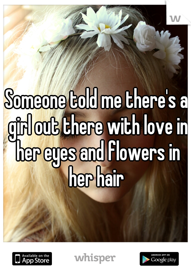 Someone told me there's a girl out there with love in her eyes and flowers in her hair 