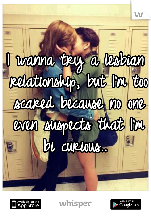 I wanna try a lesbian relationship, but I'm too scared because no one even suspects that I'm bi curious.. 