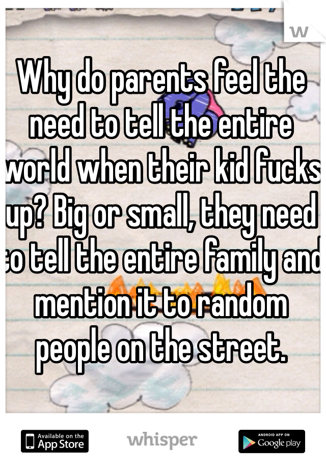Why do parents feel the need to tell the entire world when their kid fucks up? Big or small, they need to tell the entire family and mention it to random people on the street.